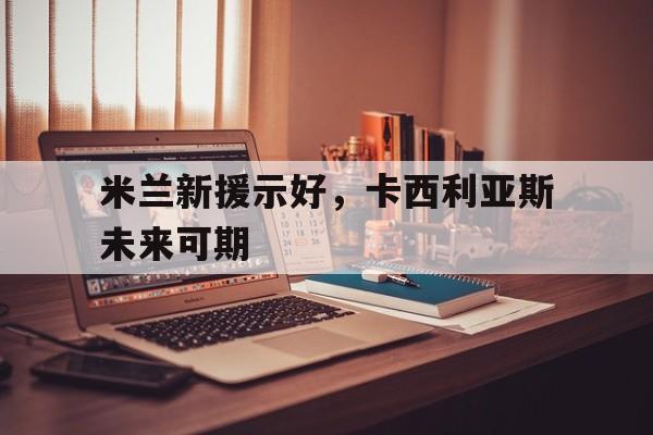 米兰新援示好，卡西利亚斯未来可期